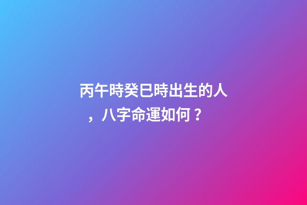 丙午時癸巳時出生的人，八字命運如何？